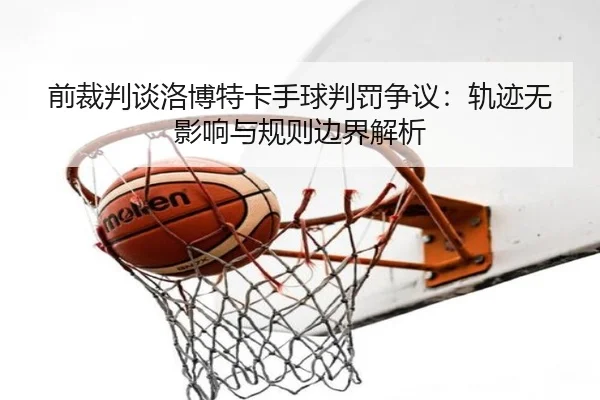 前裁判谈洛博特卡手球判罚争议:轨迹无影响与规则边界解析